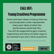 CALL OUT: Young Creatives Programme. Come and learn about a history that has previously been under represented. Share your idea of what this performance could look like. You will be supported to gain creative experiences and there will be other ways to be involved if you don't want to perform 